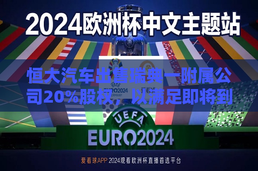 恒大汽车出售瑞典一附属公司20%股权，以满足即将到期的付款义务