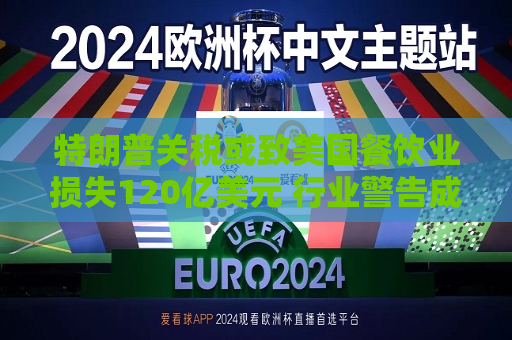 特朗普关税或致美国餐饮业损失120亿美元 行业警告成本转嫁恐推升价格
