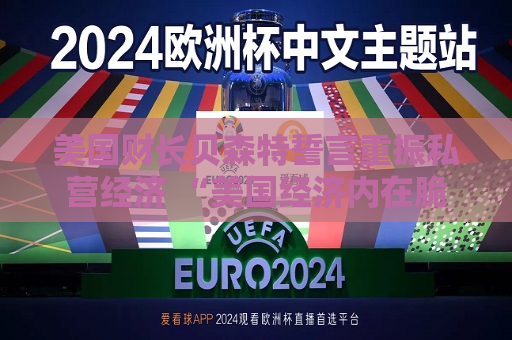美国财长贝森特誓言重振私营经济 “美国经济内在脆弱”