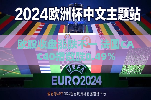 欧股收盘涨跌不一 法国CAC40指数跌0.49%