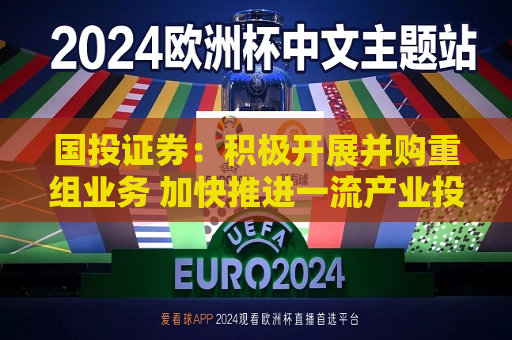 国投证券：积极开展并购重组业务 加快推进一流产业投行建设  第1张