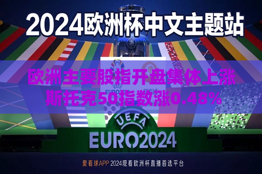 欧洲主要股指开盘集体上涨 斯托克50指数涨0.48%