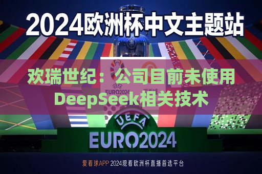 欢瑞世纪：公司目前未使用DeepSeek相关技术