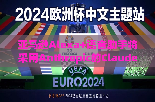 亚马逊Alexa+语音助手将采用Anthropic的Claude模型