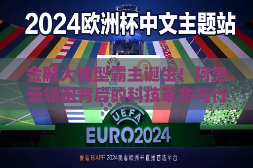 金融大模型霸主诞生！阿里云领跑背后的科技革命与行业重构