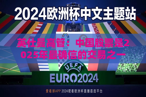英仕曼高管：中国股票是2025年最确信的交易之一