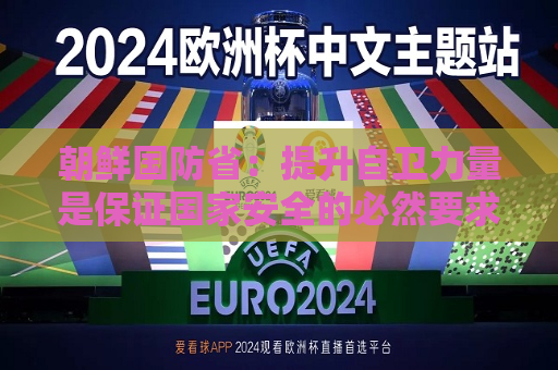朝鲜国防省：提升自卫力量是保证国家安全的必然要求  第1张