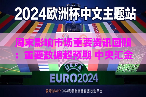 周末影响市场重要资讯回顾：重要数据超预期 中央汇金将入主四家金融机构 微信联手DeepSeek