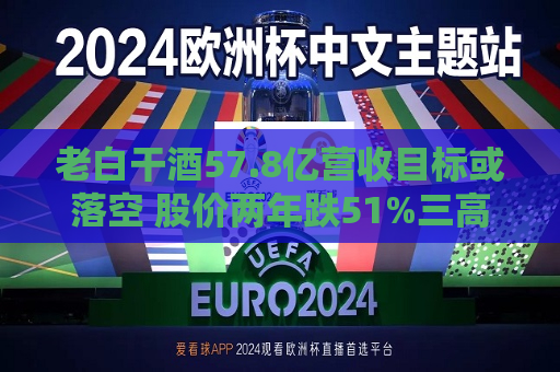 老白干酒57.8亿营收目标或落空 股价两年跌51%三高管减持可套现380万