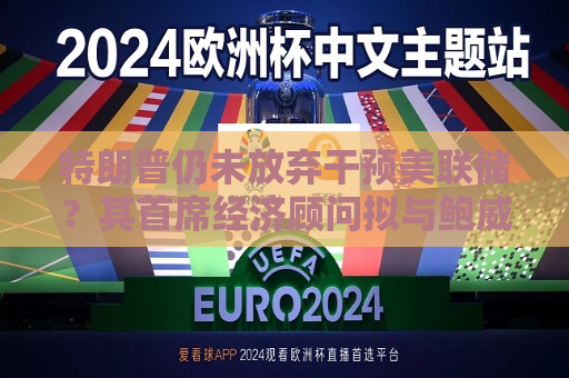 特朗普仍未放弃干预美联储？其首席经济顾问拟与鲍威尔定期会面