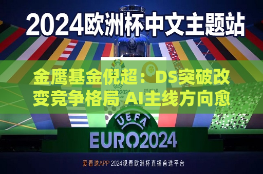 金鹰基金倪超：DS突破改变竞争格局 AI主线方向愈加明朗