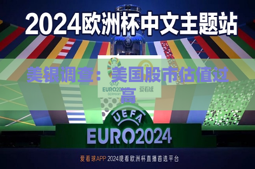 美银调查：美国股市估值过高