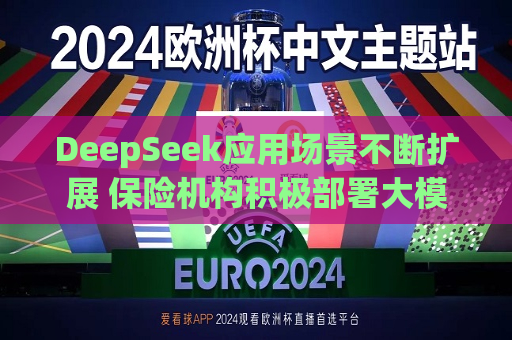 DeepSeek应用场景不断扩展 保险机构积极部署大模型本地化