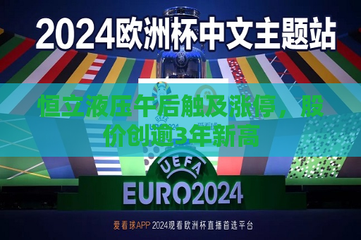 恒立液压午后触及涨停，股价创逾3年新高