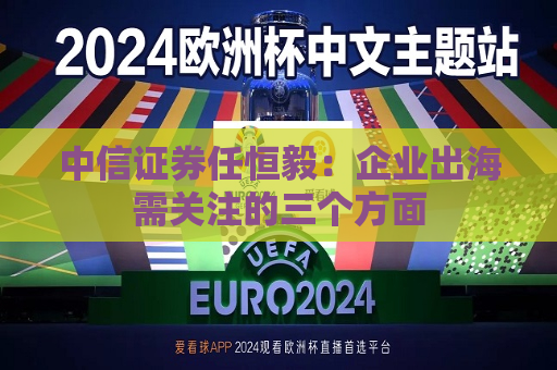 中信证券任恒毅：企业出海需关注的三个方面