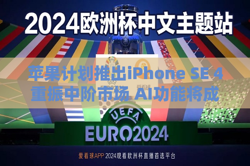 苹果计划推出iPhone SE 4重振中阶市场 AI功能将成关键卖点