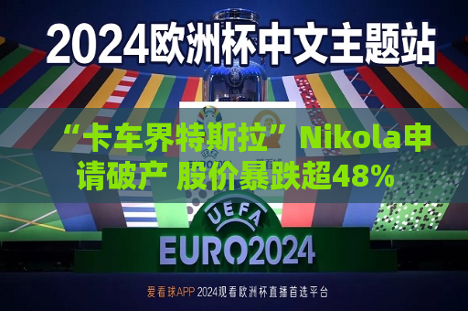 “卡车界特斯拉”Nikola申请破产 股价暴跌超48%