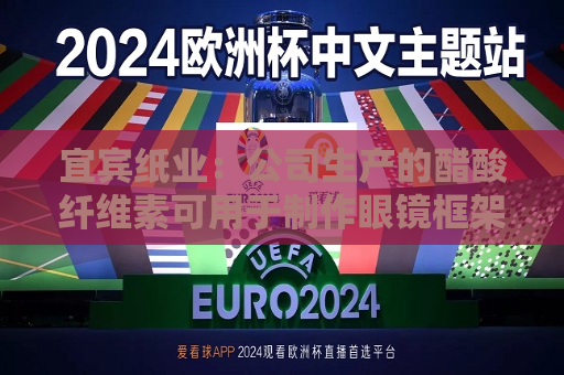 宜宾纸业：公司生产的醋酸纤维素可用于 *** 眼镜框架