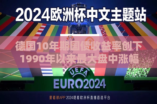德国10年期国债收益率创下1990年以来更大盘中涨幅