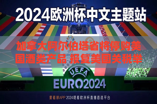 加拿大阿尔伯塔省将停购美国酒类产品 报复美国关税举措  第1张