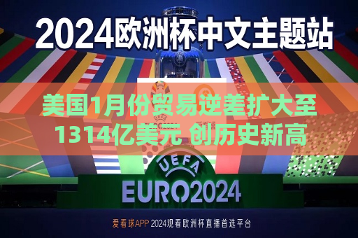 美国1月份贸易逆差扩大至1314亿美元 创历史新高