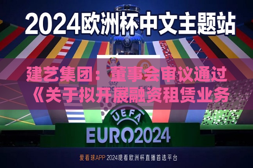 建艺集团：董事会审议通过《关于拟开展融资租赁业务的议案》
