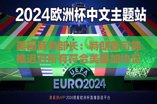 美国商务部长：特朗普可能推迟对所有符合美墨加协定的商品加征关税