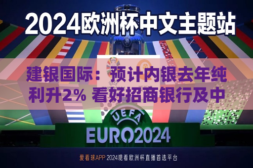 建银国际：预计内银去年纯利升2% 看好招商银行及中信银行