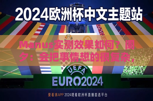 Manus实测效果如何？阑夕：会把事情想的很复杂，但工程化值得鼓励