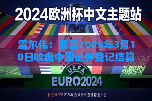 雷尔伟：截至2025年3月10日收盘中国证券登记结算有限责任公司暂未发布股东人数