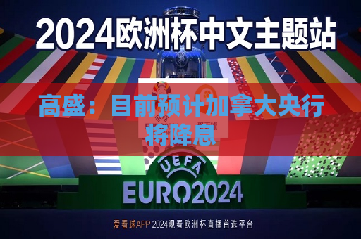 高盛：目前预计加拿大央行将降息