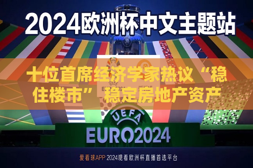 十位首席经济学家热议“稳住楼市” 稳定房地产资产价格 推动经济健康发展