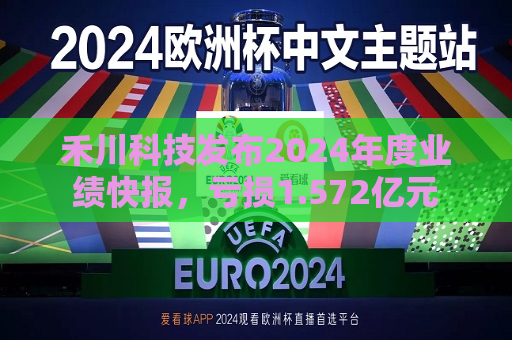 禾川科技发布2024年度业绩快报，亏损1.572亿元