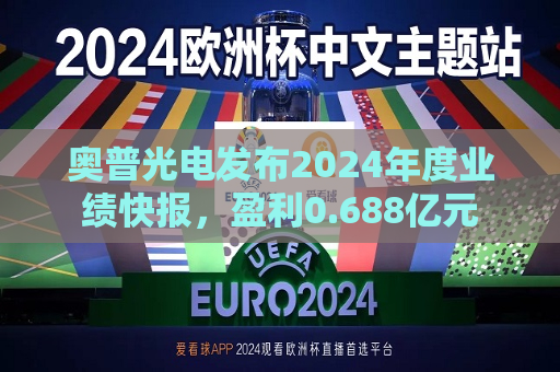 奥普光电发布2024年度业绩快报，盈利0.688亿元