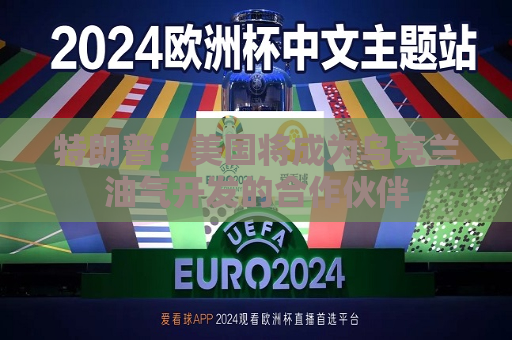 特朗普：美国将成为乌克兰油气开发的合作伙伴