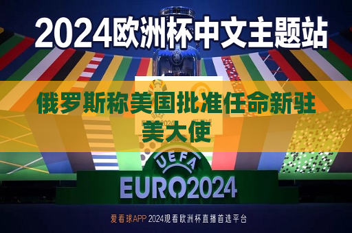 俄罗斯称美国批准任命新驻美大使