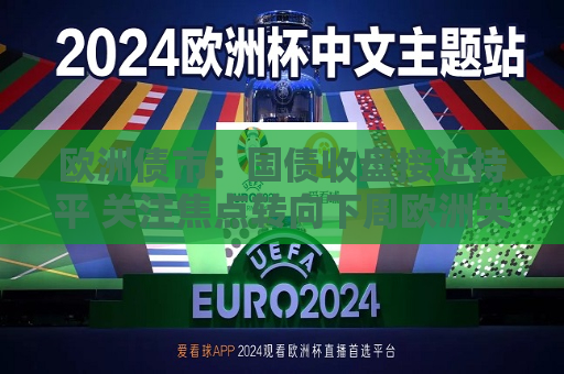 欧洲债市：国债收盘接近持平 关注焦点转向下周欧洲央行利率决策