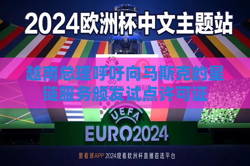 越南总理呼吁向马斯克的星链服务颁发试点许可证