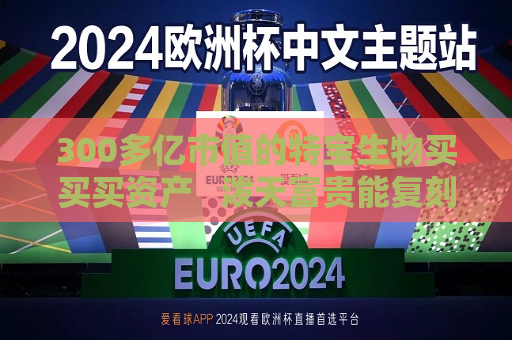 300多亿市值的特宝生物买买买资产   泼天富贵能复刻吗？
