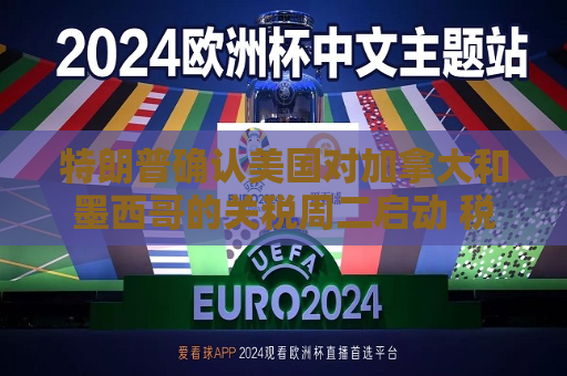 特朗普确认美国对加拿大和墨西哥的关税周二启动 税率在25%