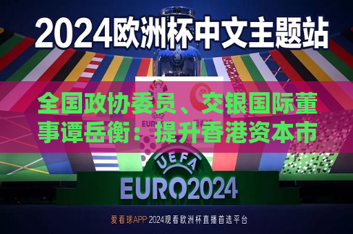 全国政协委员、交银国际董事谭岳衡：提升香港资本市场流动性  第1张