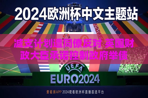 减支计划遭同僚反对 英国财政大臣承诺控制 *** 举债