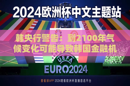 韩央行警告：到2100年气候变化可能导致韩国金融机构损失超过45万亿韩元  第1张