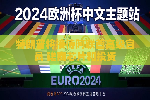 特朗普将接待阿联酋高级官员 磋商芯片和投资  第1张