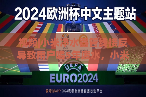 视频|小米净水器管线接反导致用户喝5年废水，小米回应：非常重视 已联系解决