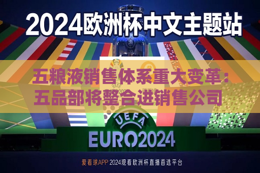 五粮液销售体系重大变革：五品部将整合进销售公司 蒋佳已任董事长