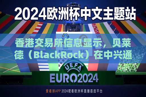 香港交易所信息显示，贝莱德（BlackRock）在中兴通讯的持股比例于03月17日从5.24%升至5.29%