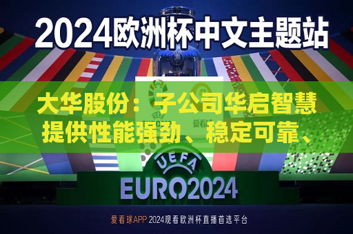 大华股份：子公司华启智慧提供性能强劲、稳定可靠、可持续演进的服务器及软硬一体解决方案