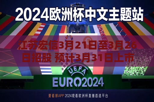江苏宏信3月21日至3月26日招股 预计3月31日上市