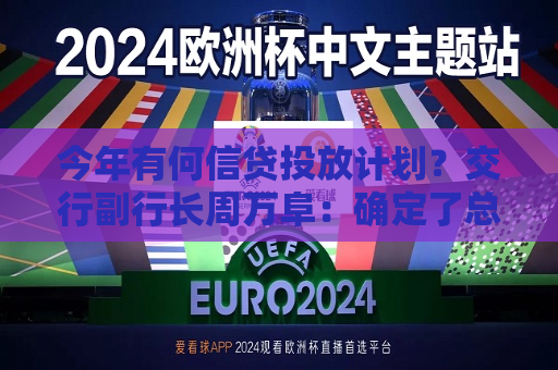 今年有何信贷投放计划？交行副行长周万阜：确定了总量增、结构优、节奏稳的目标